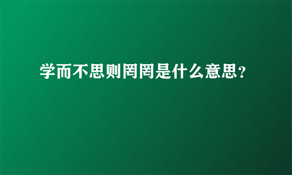 学而不思则罔罔是什么意思？