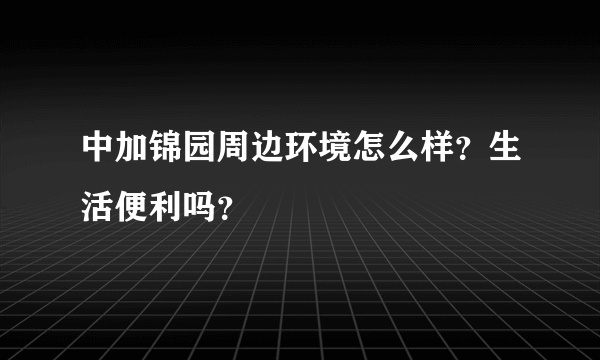 中加锦园周边环境怎么样？生活便利吗？