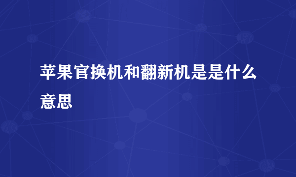 苹果官换机和翻新机是是什么意思