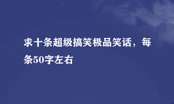 求十条超级搞笑极品笑话，每条50字左右