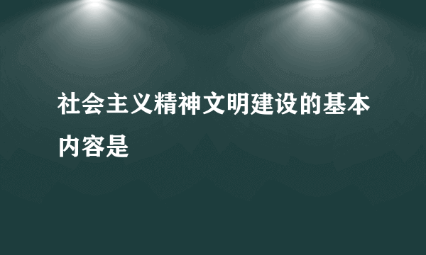 社会主义精神文明建设的基本内容是