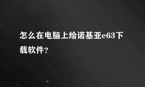 怎么在电脑上给诺基亚e63下载软件？