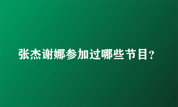 张杰谢娜参加过哪些节目？