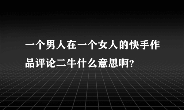 一个男人在一个女人的快手作品评论二牛什么意思啊？