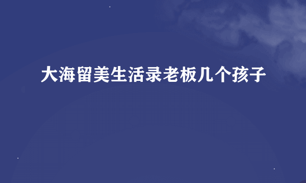 大海留美生活录老板几个孩子