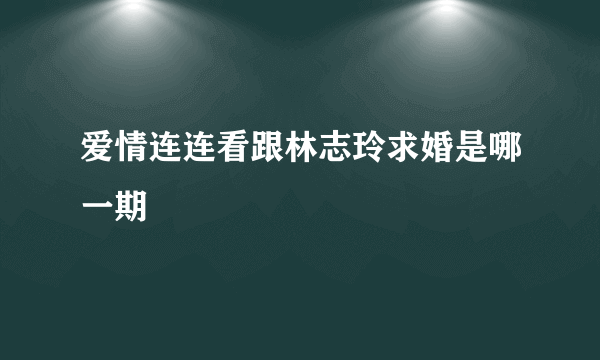 爱情连连看跟林志玲求婚是哪一期