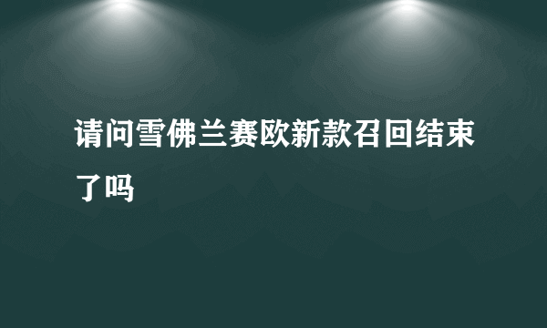 请问雪佛兰赛欧新款召回结束了吗