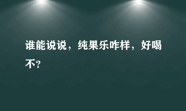 谁能说说，纯果乐咋样，好喝不？