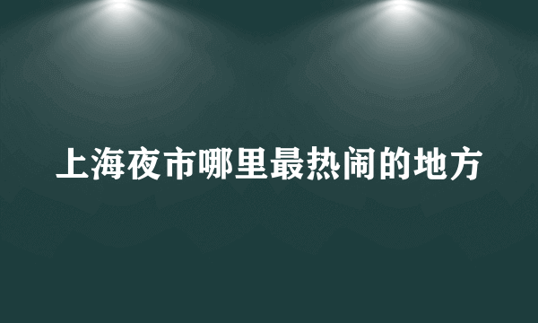 上海夜市哪里最热闹的地方