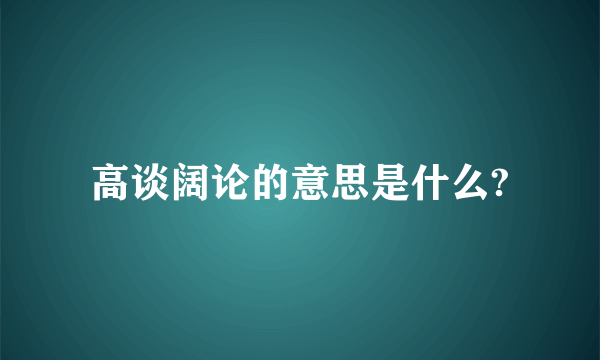 高谈阔论的意思是什么?