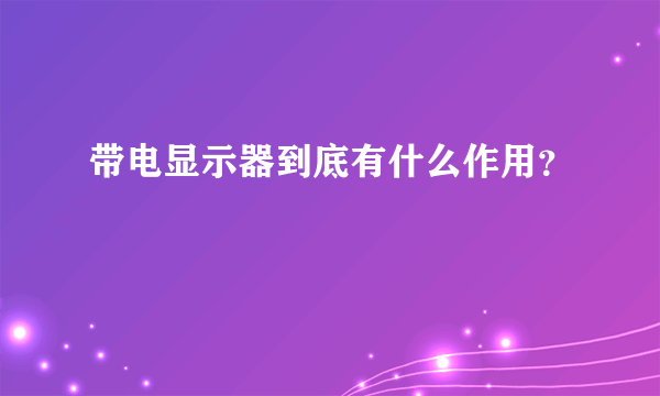 带电显示器到底有什么作用？