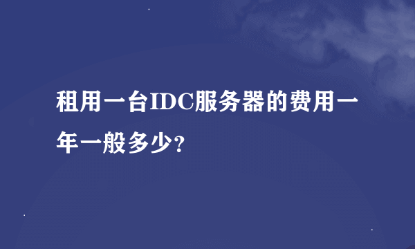 租用一台IDC服务器的费用一年一般多少？