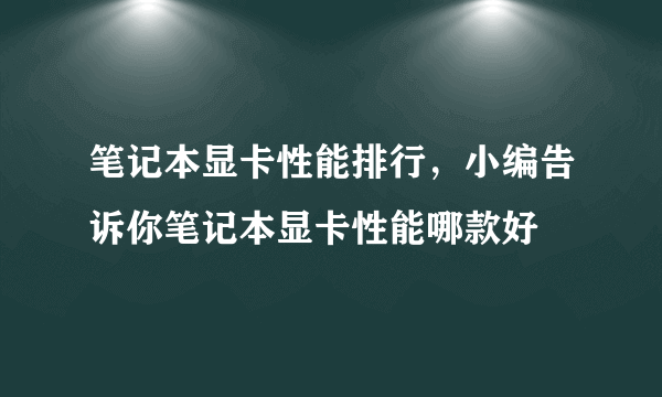 笔记本显卡性能排行，小编告诉你笔记本显卡性能哪款好