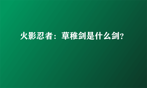 火影忍者：草稚剑是什么剑？