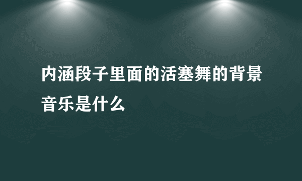 内涵段子里面的活塞舞的背景音乐是什么