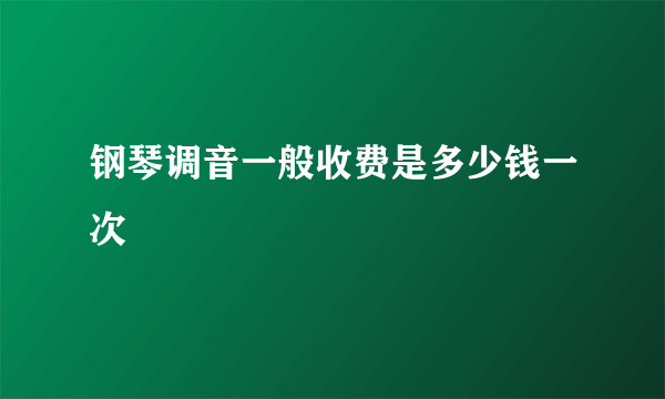 钢琴调音一般收费是多少钱一次