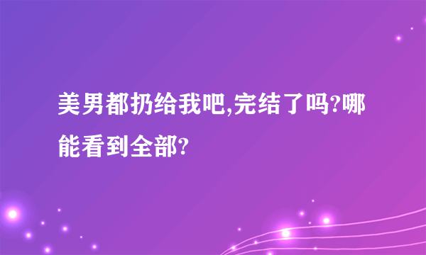 美男都扔给我吧,完结了吗?哪能看到全部?