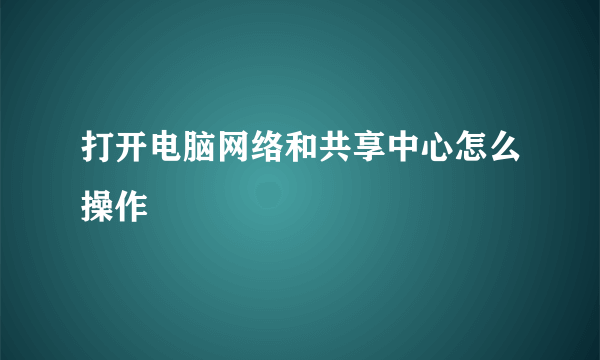 打开电脑网络和共享中心怎么操作