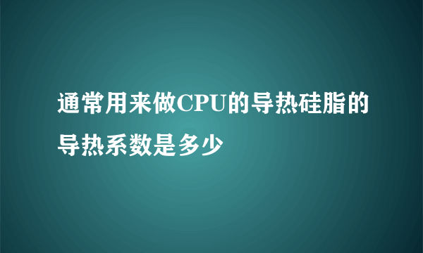 通常用来做CPU的导热硅脂的导热系数是多少