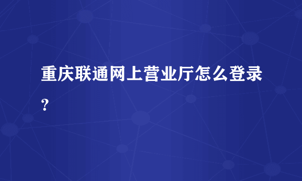 重庆联通网上营业厅怎么登录？