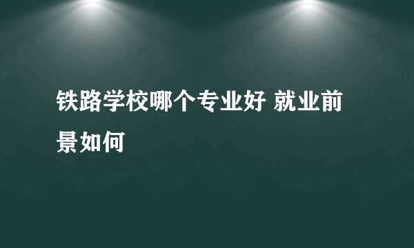 铁路学校哪个专业好 就业前景如何