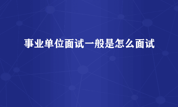 事业单位面试一般是怎么面试