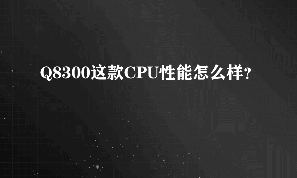 Q8300这款CPU性能怎么样？