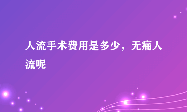 人流手术费用是多少，无痛人流呢