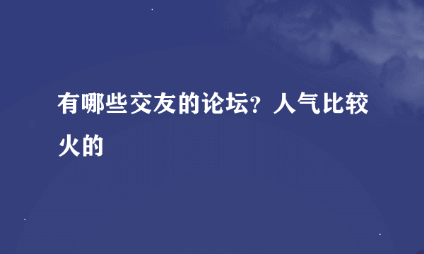 有哪些交友的论坛？人气比较火的