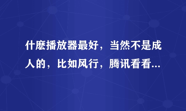 什麽播放器最好，当然不是成人的，比如风行，腾讯看看，爱奇艺。。。。。