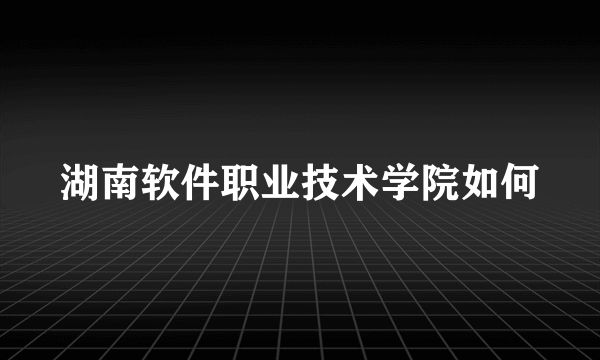 湖南软件职业技术学院如何