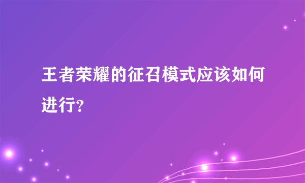 王者荣耀的征召模式应该如何进行？