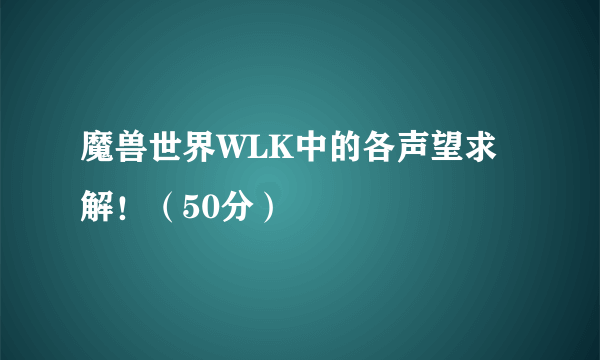 魔兽世界WLK中的各声望求解！（50分）