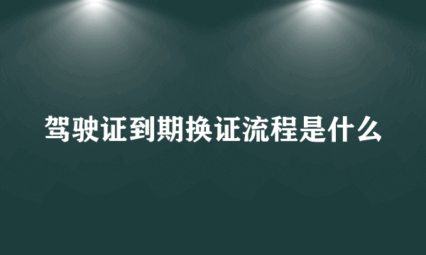 驾驶证到期换证流程是什么