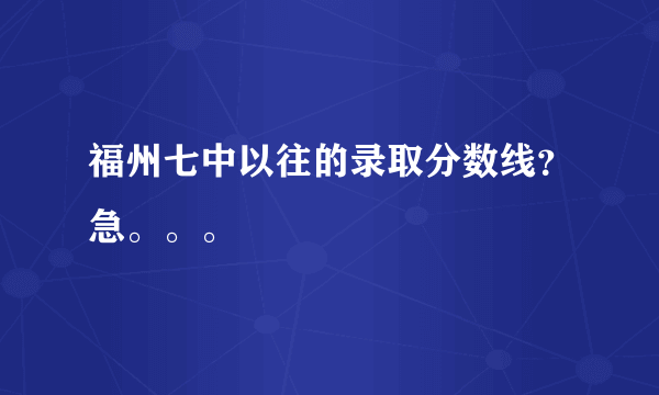 福州七中以往的录取分数线？急。。。