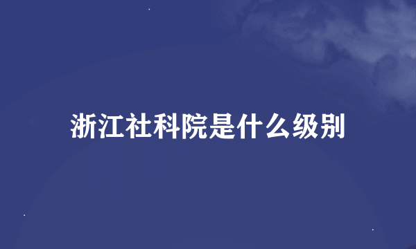 浙江社科院是什么级别