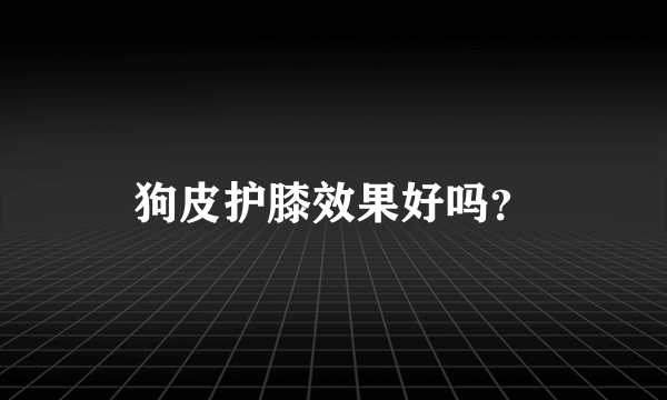 狗皮护膝效果好吗？