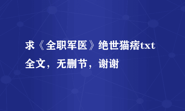 求《全职军医》绝世猫痞txt全文，无删节，谢谢