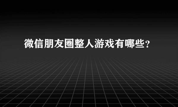 微信朋友圈整人游戏有哪些？