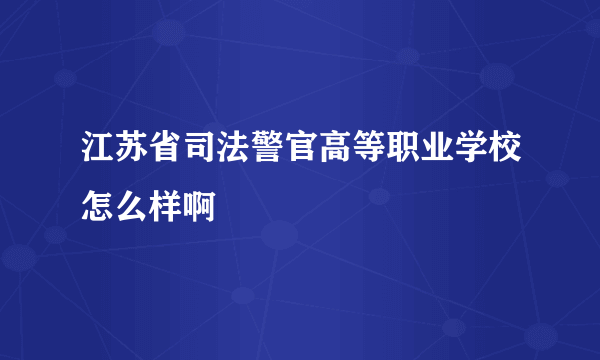 江苏省司法警官高等职业学校怎么样啊