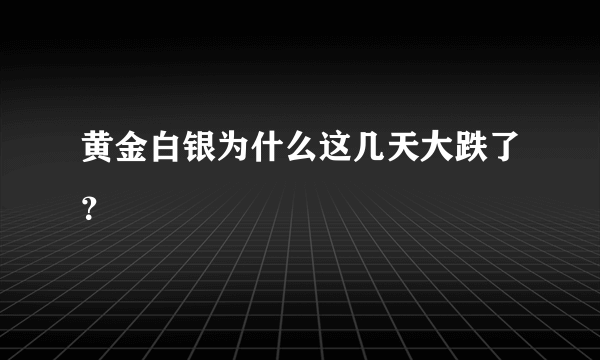 黄金白银为什么这几天大跌了？