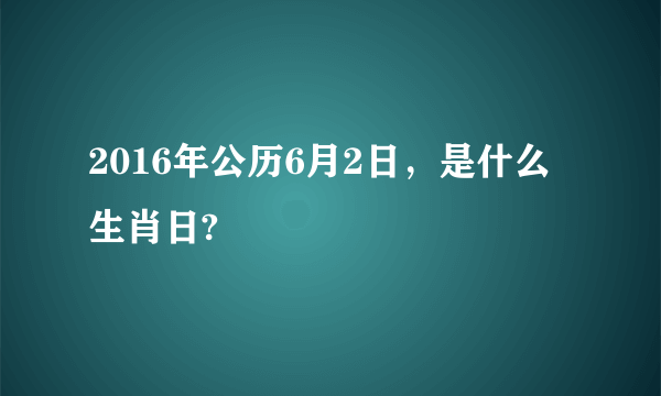 2016年公历6月2日，是什么生肖日?