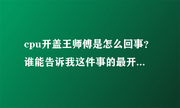 cpu开盖王师傅是怎么回事？谁能告诉我这件事的最开始是怎么发生的？最开始！！！跪谢各位神了！