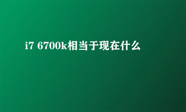 i7 6700k相当于现在什么