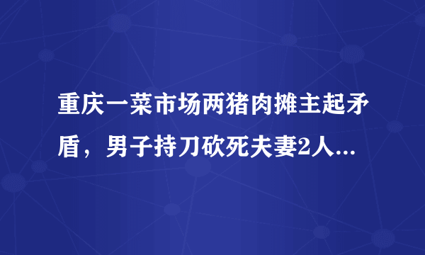 重庆一菜市场两猪肉摊主起矛盾，男子持刀砍死夫妻2人，为何这么冲动？