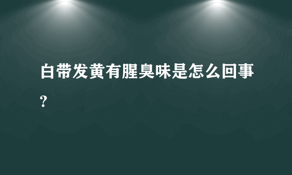 白带发黄有腥臭味是怎么回事？