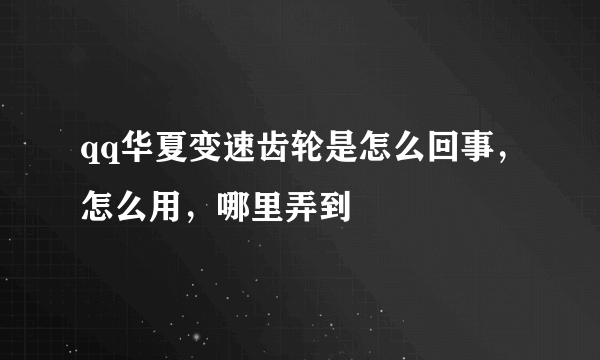 qq华夏变速齿轮是怎么回事，怎么用，哪里弄到