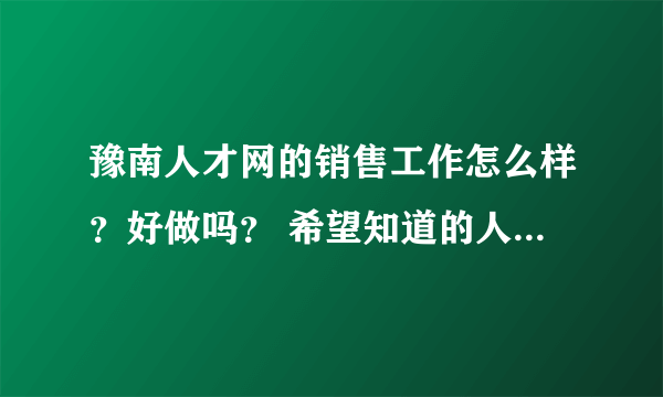 豫南人才网的销售工作怎么样？好做吗？ 希望知道的人给我说说，谢谢，到时会多给分的