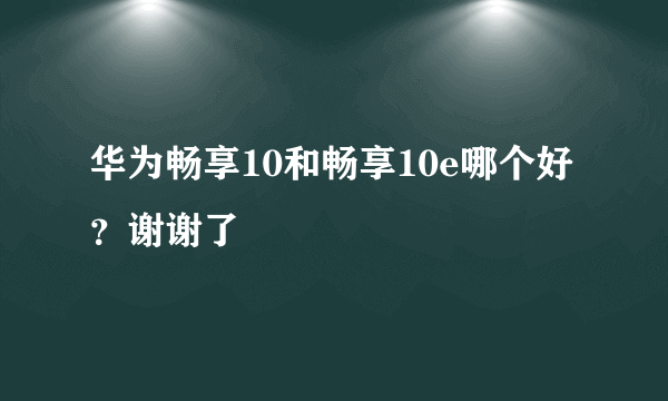 华为畅享10和畅享10e哪个好？谢谢了