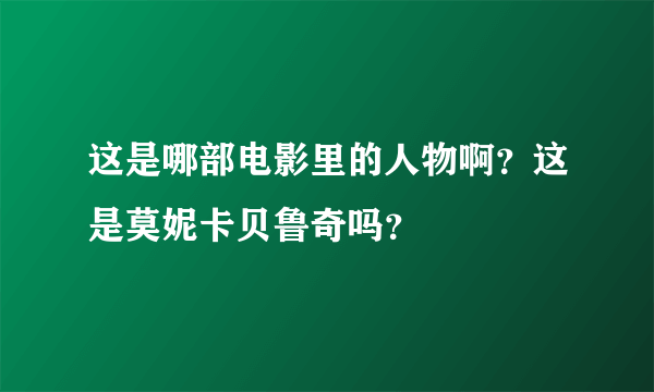 这是哪部电影里的人物啊？这是莫妮卡贝鲁奇吗？